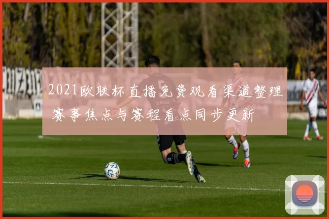 2021欧联杯直播免费观看渠道整理 赛事焦点与赛程看点同步更新
