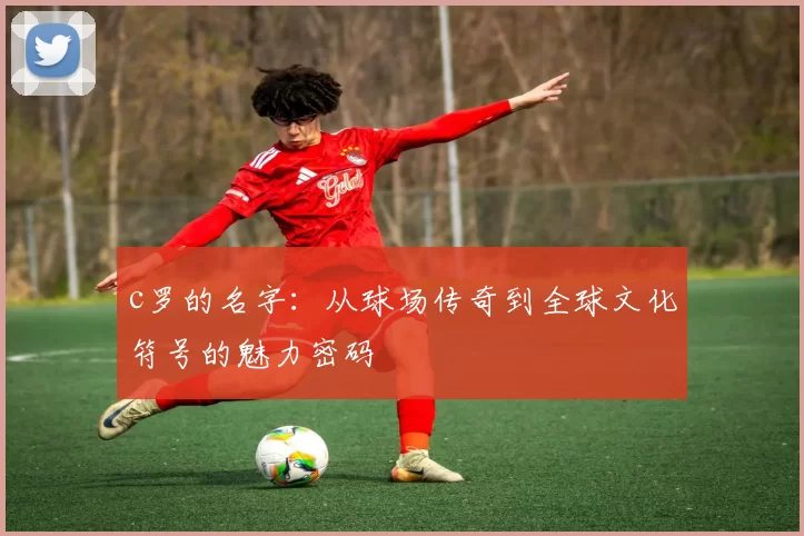 c罗的名字：从球场传奇到全球文化符号的魅力密码