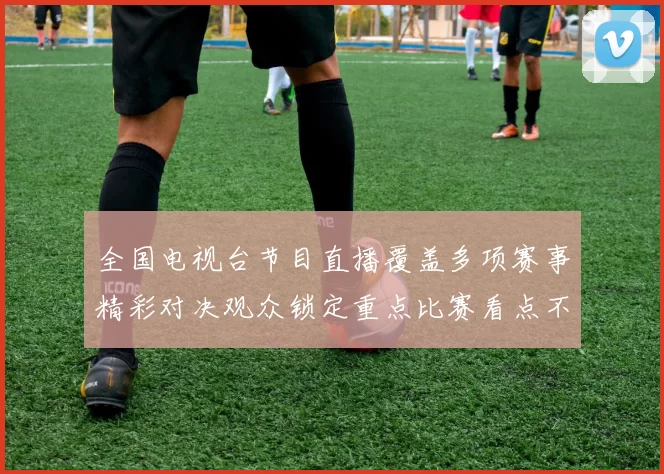 全国电视台节目直播覆盖多项赛事精彩对决观众锁定重点比赛看点不断