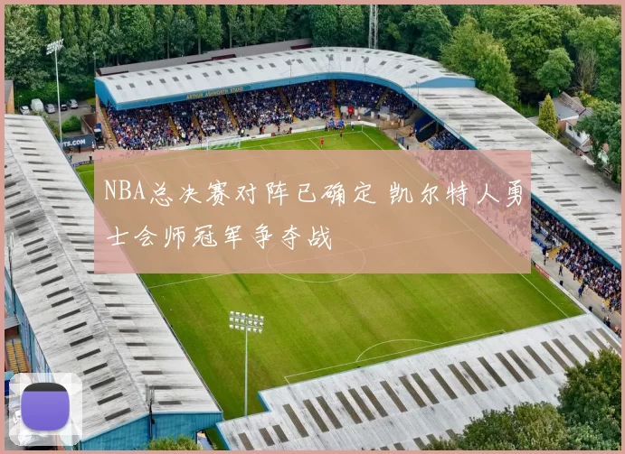 NBA总决赛对阵已确定 凯尔特人勇士会师冠军争夺战
