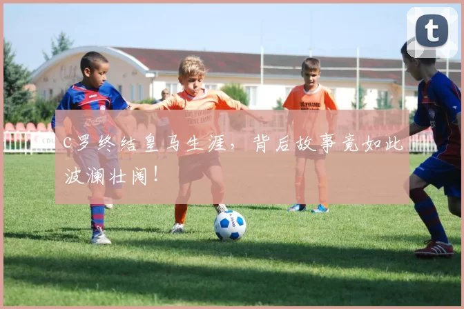 c罗终结皇马生涯，背后故事竟如此波澜壮阔！