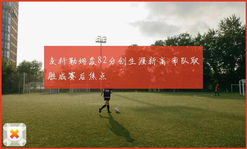 麦科勒姆轰82分创生涯新高 率队取胜成赛后焦点