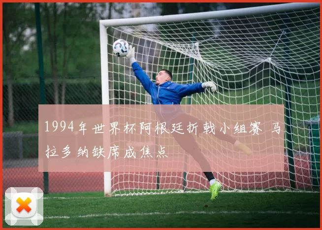 1994年世界杯阿根廷折戟小组赛 马拉多纳缺席成焦点