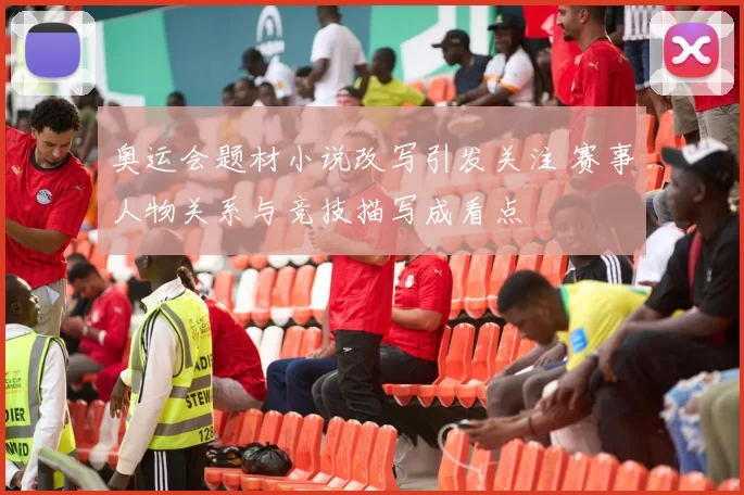 奥运会题材小说改写引发关注 赛事人物关系与竞技描写成看点