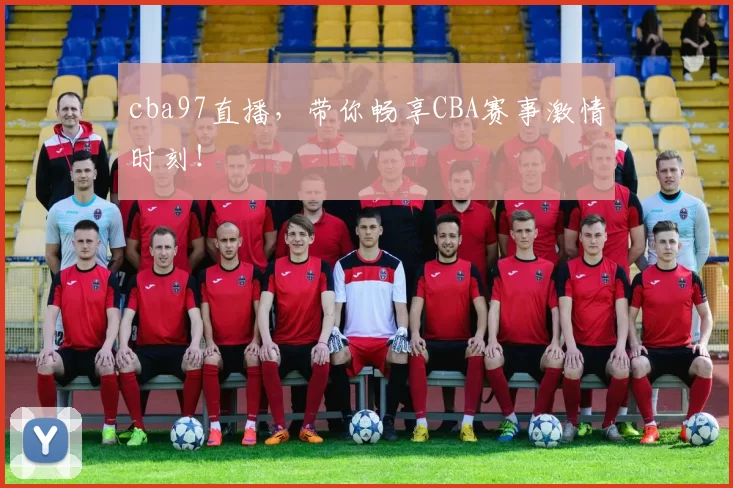 cba97直播，带你畅享CBA赛事激情时刻！