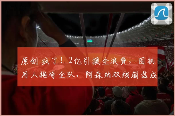 原创 疯了！2亿引援全浪费，固执用人拖垮全队，阿森纳双线崩盘成定局_
