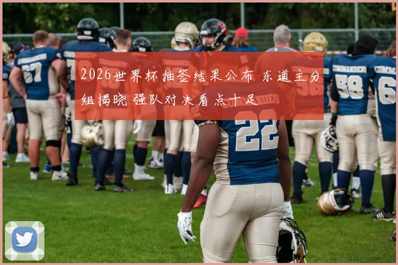 2026世界杯抽签结果公布 东道主分组揭晓 强队对决看点十足