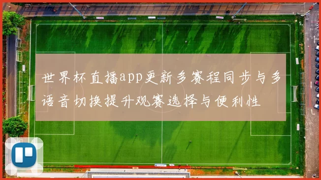 世界杯直播app更新多赛程同步与多语音切换提升观赛选择与便利性