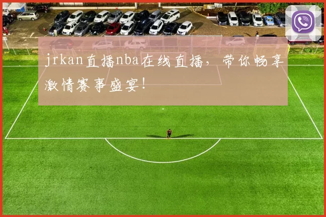 jrkan直播nba在线直播，带你畅享激情赛事盛宴！