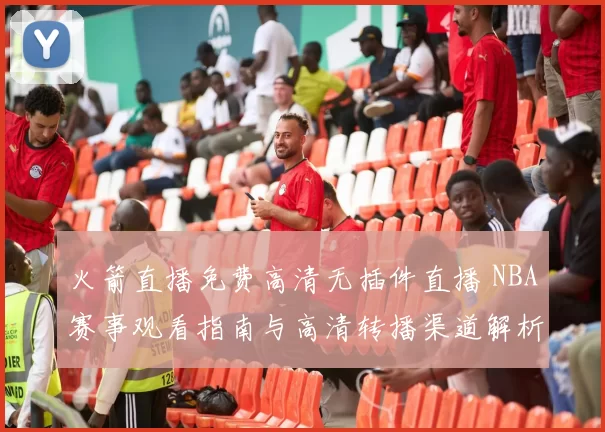 火箭直播免费高清无插件直播 NBA赛事观看指南与高清转播渠道解析