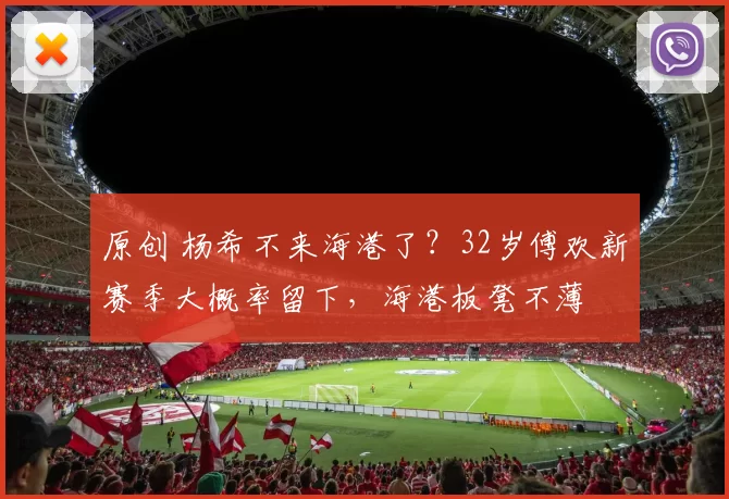 原创 杨希不来海港了？32岁傅欢新赛季大概率留下，海港板凳不薄