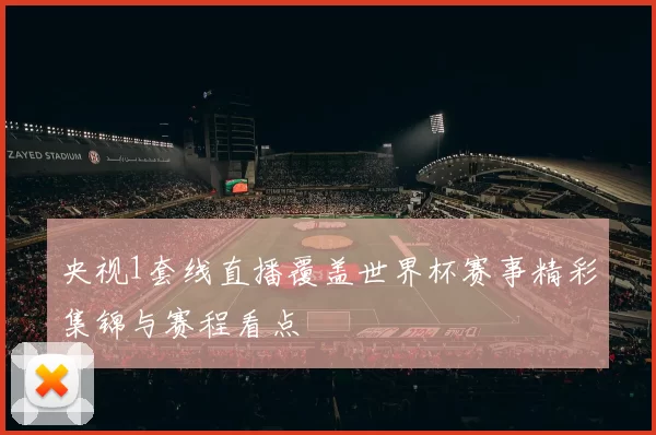 央视1套线直播覆盖世界杯赛事精彩集锦与赛程看点