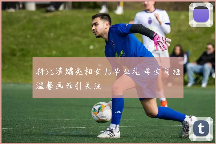 科比遗孀亮相女儿毕业礼 母女同框温馨画面引关注