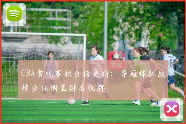 CBA常规赛积分榜更新：争冠球队战绩分化明显排名洗牌