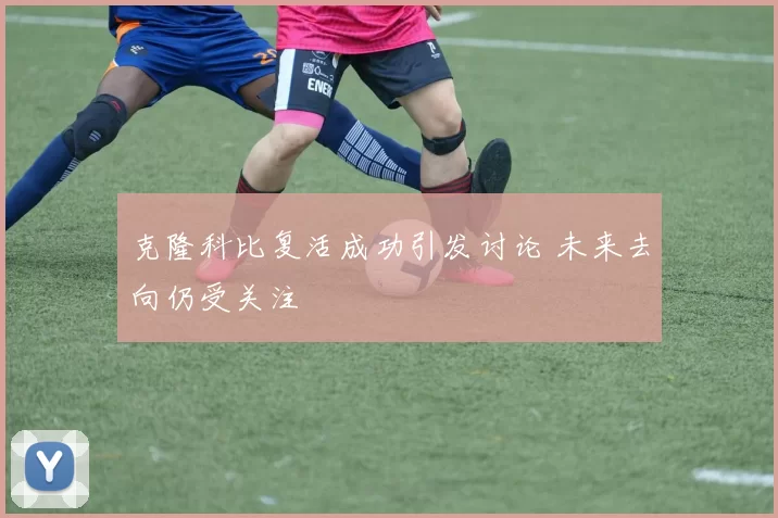 克隆科比复活成功引发讨论 未来去向仍受关注