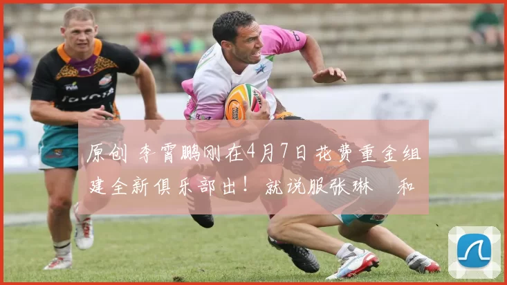 原创 李霄鹏刚在4月7日花费重金组建全新俱乐部出！就说服张琳芃和王大雷，值得期待