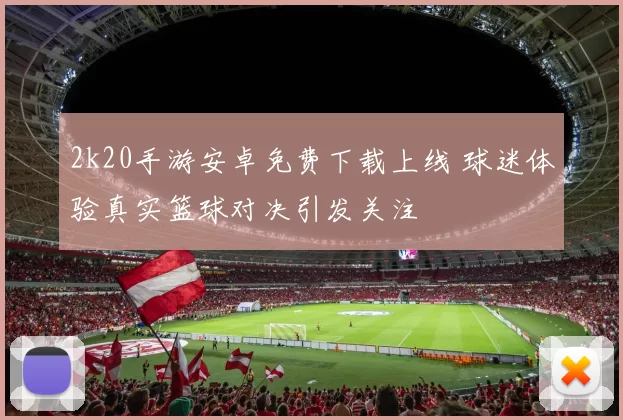 2k20手游安卓免费下载上线 球迷体验真实篮球对决引发关注
