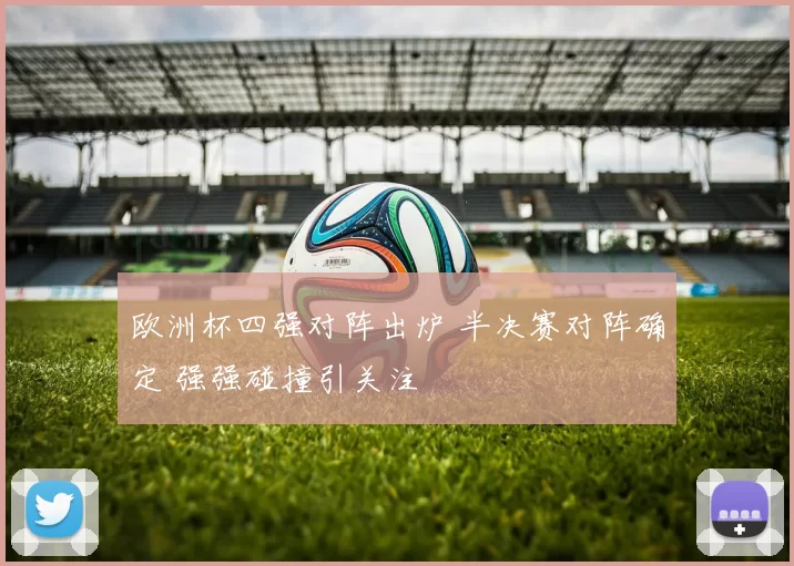 欧洲杯四强对阵出炉 半决赛对阵确定 强强碰撞引关注