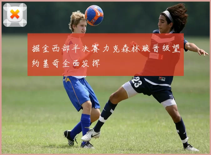 掘金西部半决赛力克森林狼晋级望约基奇全面发挥