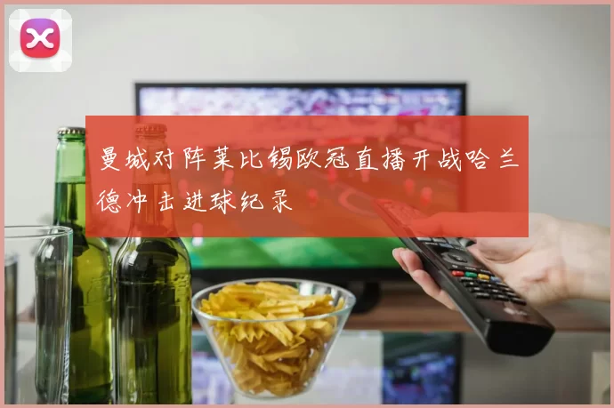 曼城对阵莱比锡欧冠直播开战哈兰德冲击进球纪录
