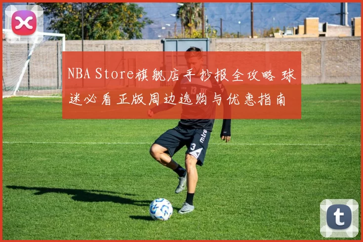 NBA Store旗舰店手抄报全攻略 球迷必看正版周边选购与优惠指南
