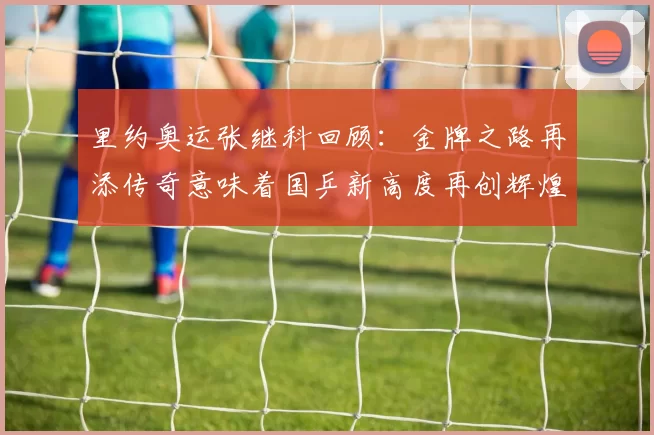 里约奥运张继科回顾：金牌之路再添传奇意味着国乒新高度再创辉煌