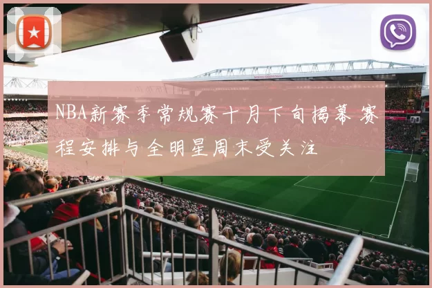 NBA新赛季常规赛十月下旬揭幕 赛程安排与全明星周末受关注