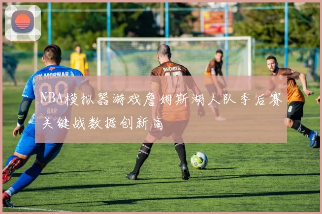 NBA模拟器游戏詹姆斯湖人队季后赛关键战数据创新高