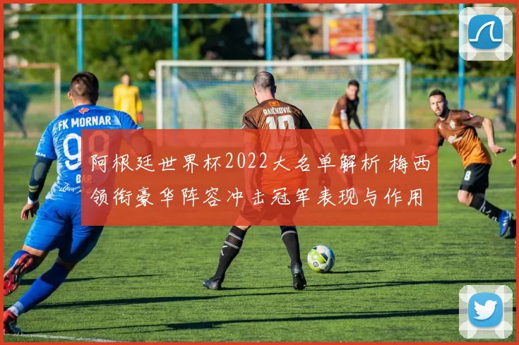 阿根廷世界杯2022大名单解析 梅西领衔豪华阵容冲击冠军表现与作用梳理