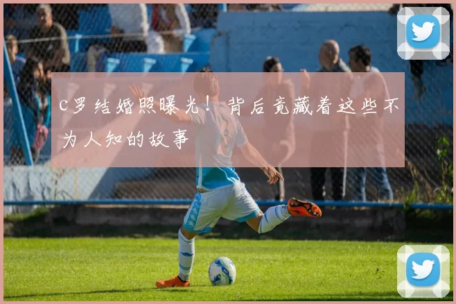 c罗结婚照曝光！背后竟藏着这些不为人知的故事