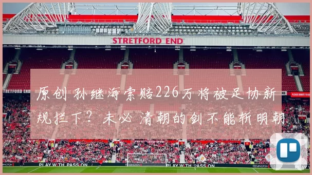 原创 孙继海索赔226万将被足协新规拦下？未必 清朝的剑不能斩明朝的官
