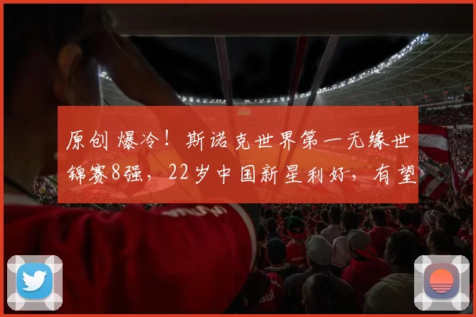 原创 爆冷！斯诺克世界第一无缘世锦赛8强，22岁中国新星利好，有望进决赛