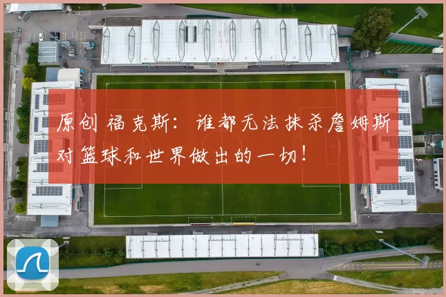 原创 福克斯：谁都无法抹杀詹姆斯对篮球和世界做出的一切！