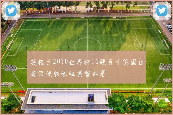 英格兰2010世界杯16强负于德国出局促使教练组调整部署