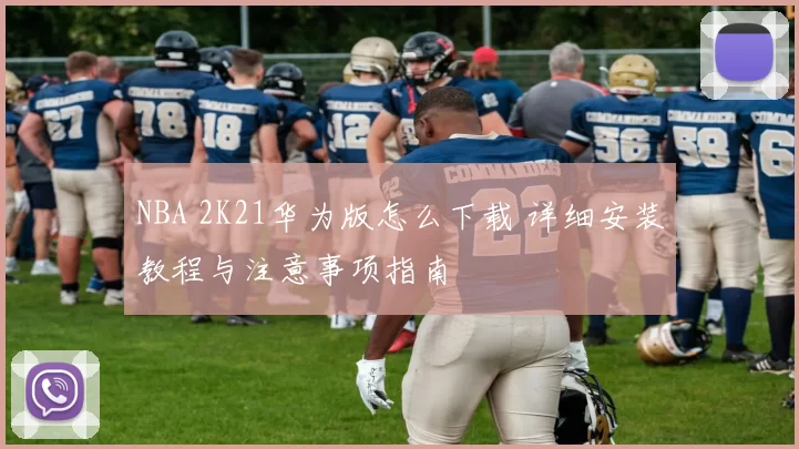 NBA 2K21华为版怎么下载 详细安装教程与注意事项指南