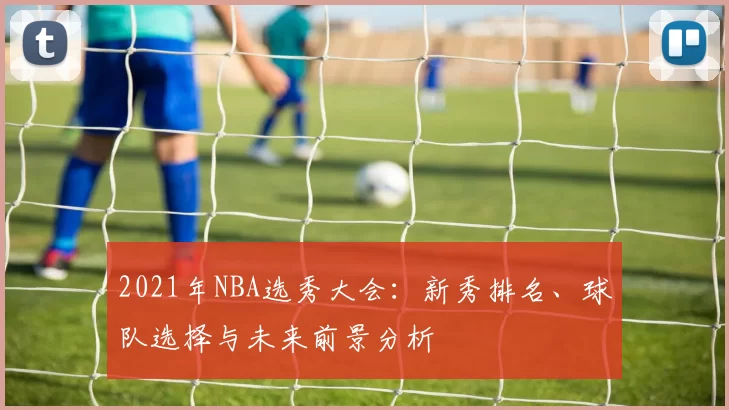 2021年NBA选秀大会：新秀排名、球队选择与未来前景分析