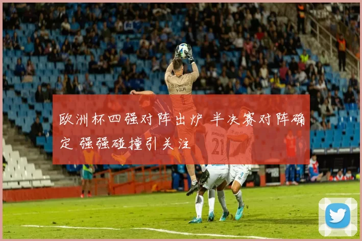 欧洲杯四强对阵出炉 半决赛对阵确定 强强碰撞引关注