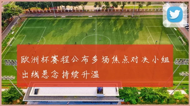 欧洲杯赛程公布多场焦点对决小组出线悬念持续升温
