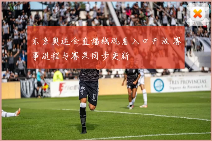 东京奥运会直播线观看入口开放 赛事进程与赛果同步更新