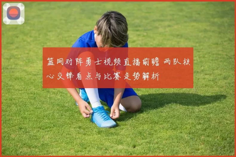篮网对阵勇士视频直播前瞻 两队核心交锋看点与比赛走势解析