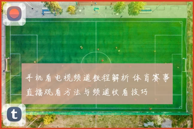 手机看电视频道教程解析 体育赛事直播观看方法与频道收看技巧