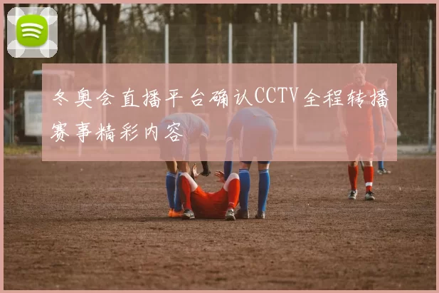 冬奥会直播平台确认CCTV全程转播赛事精彩内容