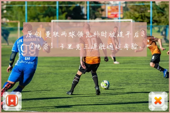 原创 曼联两球领先补时被追平后3-2绝杀！卡里克三连胜通过考验，再做一事前四无忧