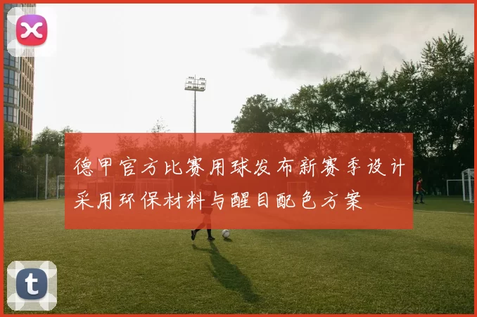 德甲官方比赛用球发布新赛季设计采用环保材料与醒目配色方案