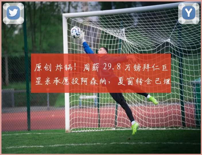 原创 炸锅！周薪 29.8 万镑拜仁巨星亲承愿投阿森纳，夏窗转会已埋伏笔