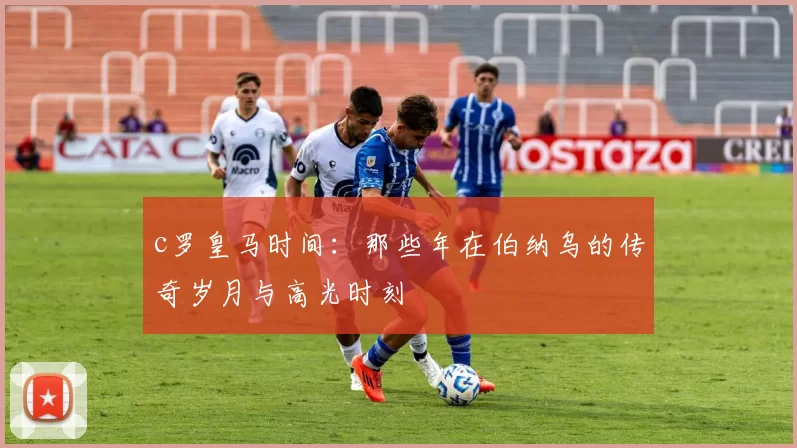 c罗皇马时间：那些年在伯纳乌的传奇岁月与高光时刻