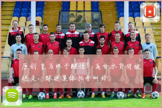 原创 皇马终于醒悟！高价水货将被送走，球迷集体拍手叫好