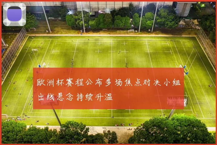 欧洲杯赛程公布多场焦点对决小组出线悬念持续升温