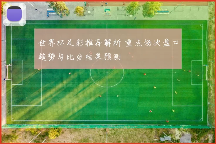 世界杯足彩推荐解析 重点场次盘口趋势与比分结果预测