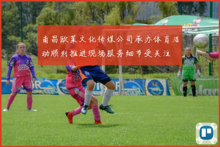 南昌欧莱文化传媒公司承办体育活动顺利推进现场服务细节受关注